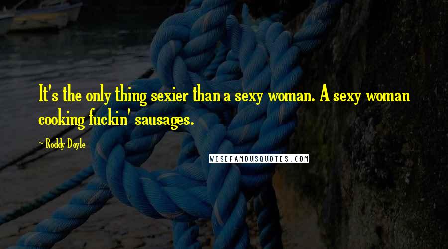 Roddy Doyle Quotes: It's the only thing sexier than a sexy woman. A sexy woman cooking fuckin' sausages.