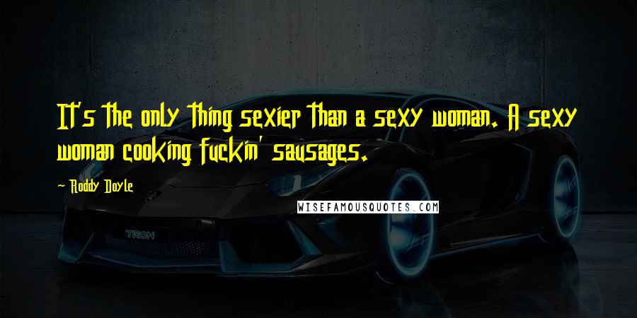 Roddy Doyle Quotes: It's the only thing sexier than a sexy woman. A sexy woman cooking fuckin' sausages.