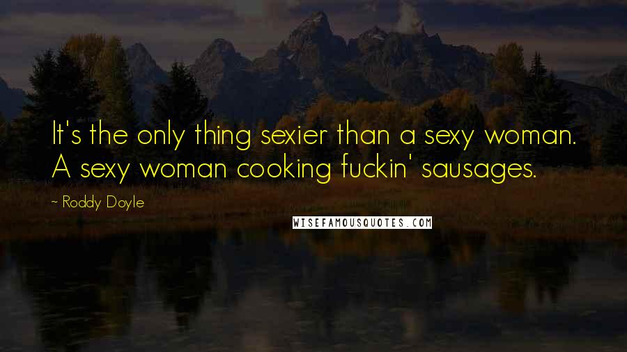 Roddy Doyle Quotes: It's the only thing sexier than a sexy woman. A sexy woman cooking fuckin' sausages.