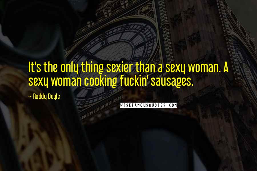 Roddy Doyle Quotes: It's the only thing sexier than a sexy woman. A sexy woman cooking fuckin' sausages.