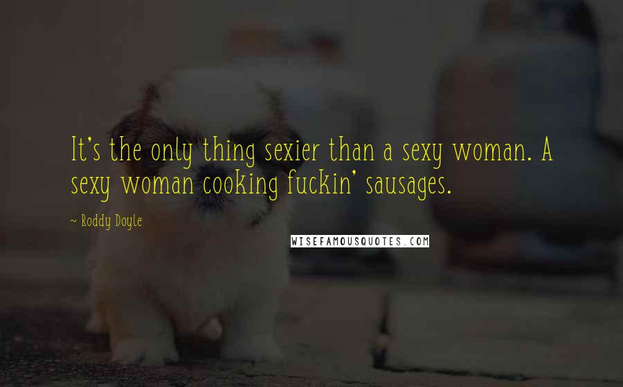 Roddy Doyle Quotes: It's the only thing sexier than a sexy woman. A sexy woman cooking fuckin' sausages.