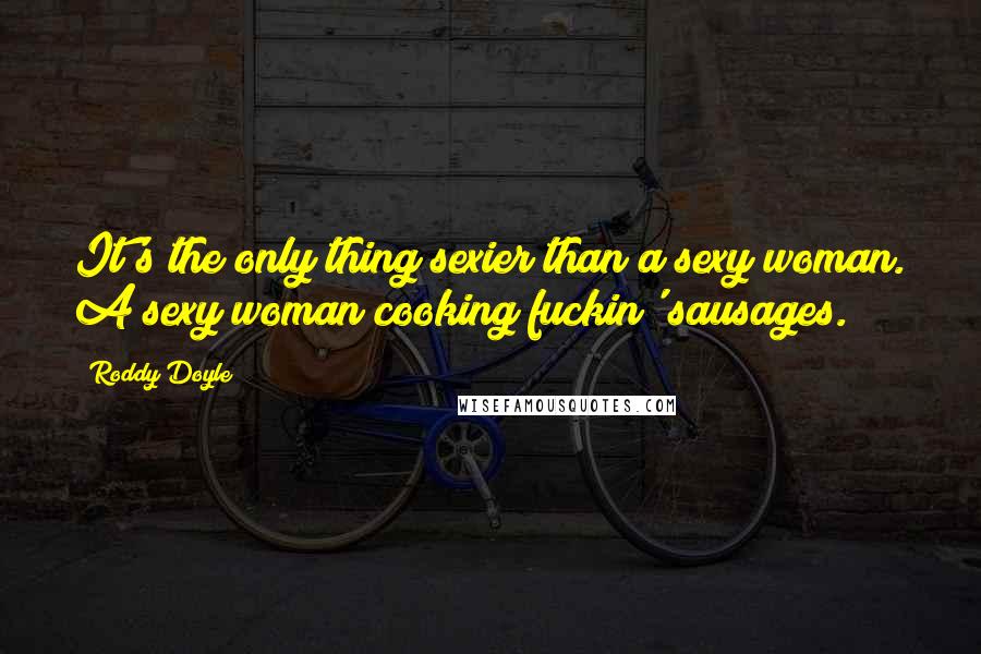 Roddy Doyle Quotes: It's the only thing sexier than a sexy woman. A sexy woman cooking fuckin' sausages.