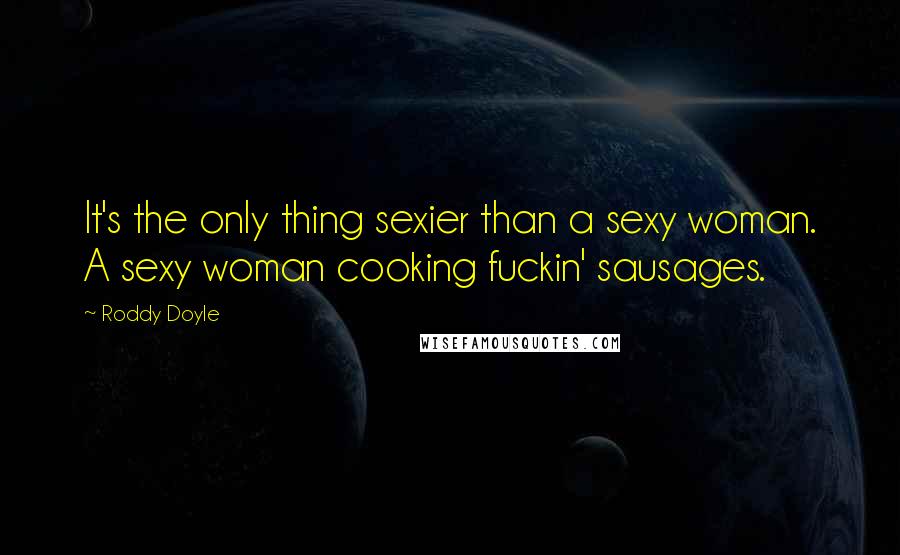 Roddy Doyle Quotes: It's the only thing sexier than a sexy woman. A sexy woman cooking fuckin' sausages.