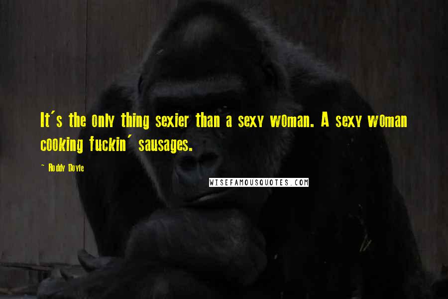 Roddy Doyle Quotes: It's the only thing sexier than a sexy woman. A sexy woman cooking fuckin' sausages.