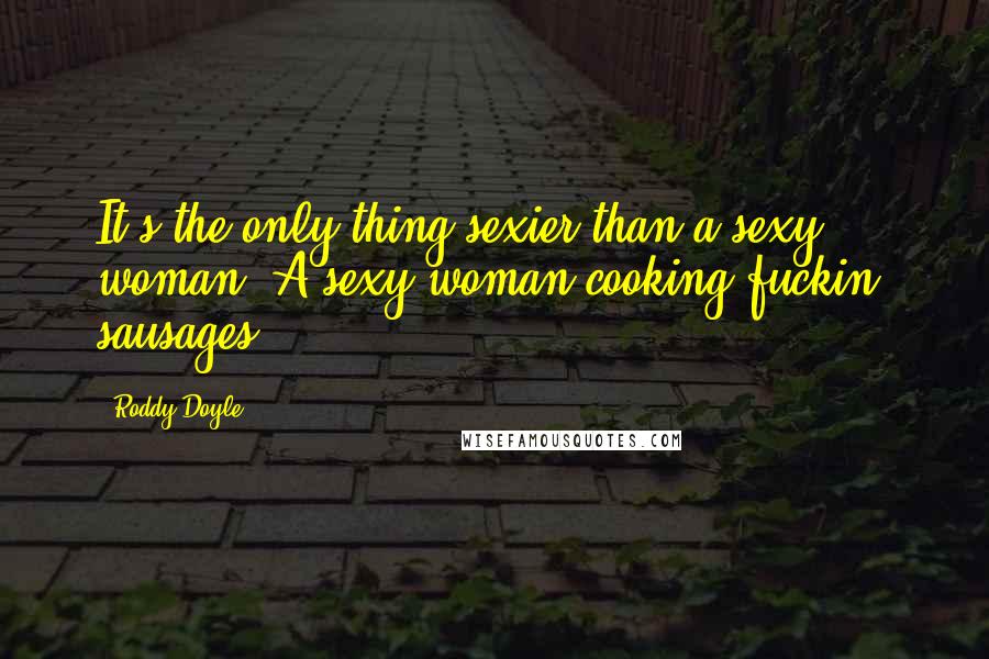Roddy Doyle Quotes: It's the only thing sexier than a sexy woman. A sexy woman cooking fuckin' sausages.