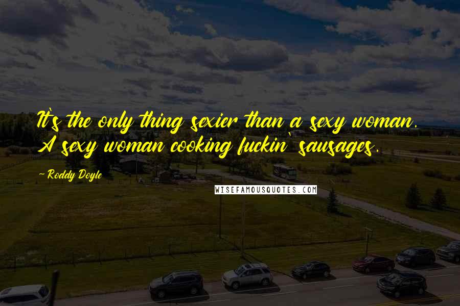 Roddy Doyle Quotes: It's the only thing sexier than a sexy woman. A sexy woman cooking fuckin' sausages.