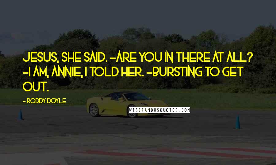 Roddy Doyle Quotes: Jesus, she said. -Are you in there at all? -I am, Annie, I told her. -Bursting to get out.