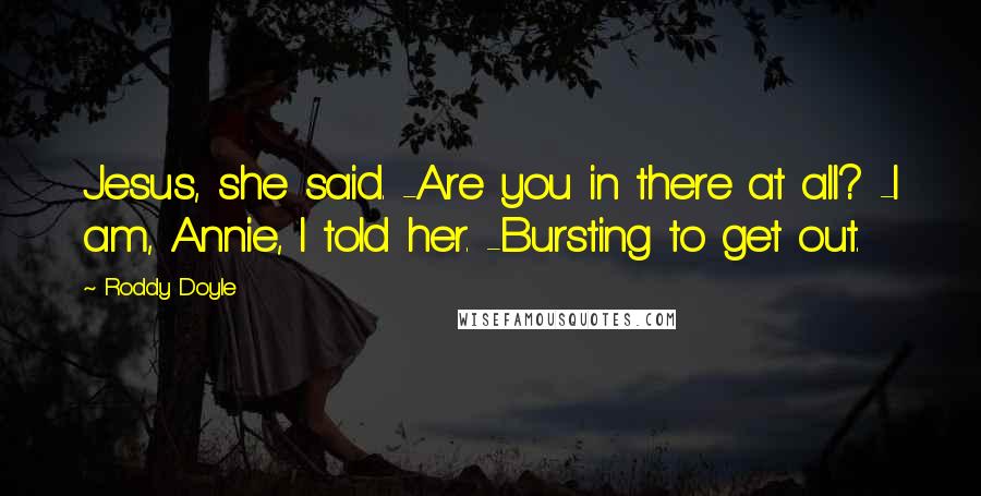 Roddy Doyle Quotes: Jesus, she said. -Are you in there at all? -I am, Annie, I told her. -Bursting to get out.