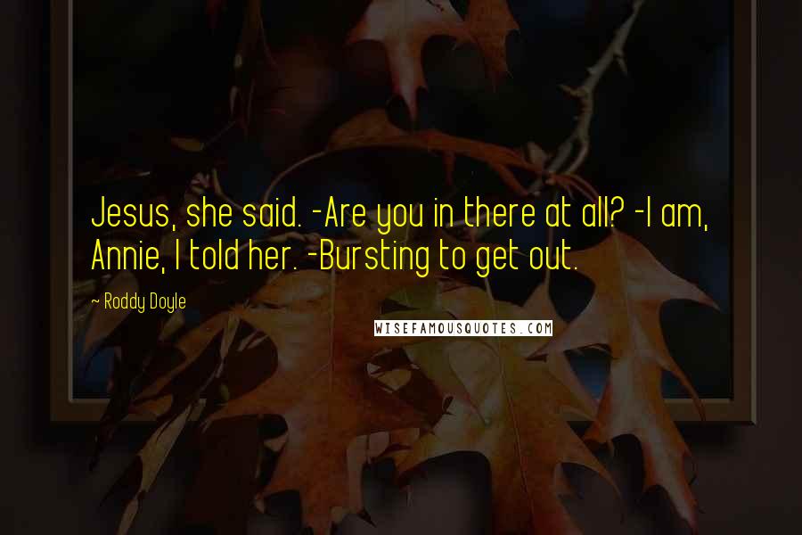 Roddy Doyle Quotes: Jesus, she said. -Are you in there at all? -I am, Annie, I told her. -Bursting to get out.