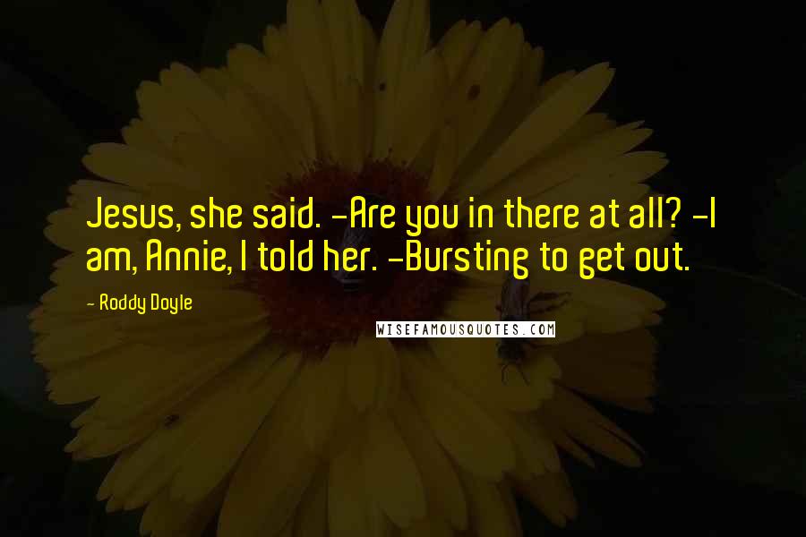 Roddy Doyle Quotes: Jesus, she said. -Are you in there at all? -I am, Annie, I told her. -Bursting to get out.