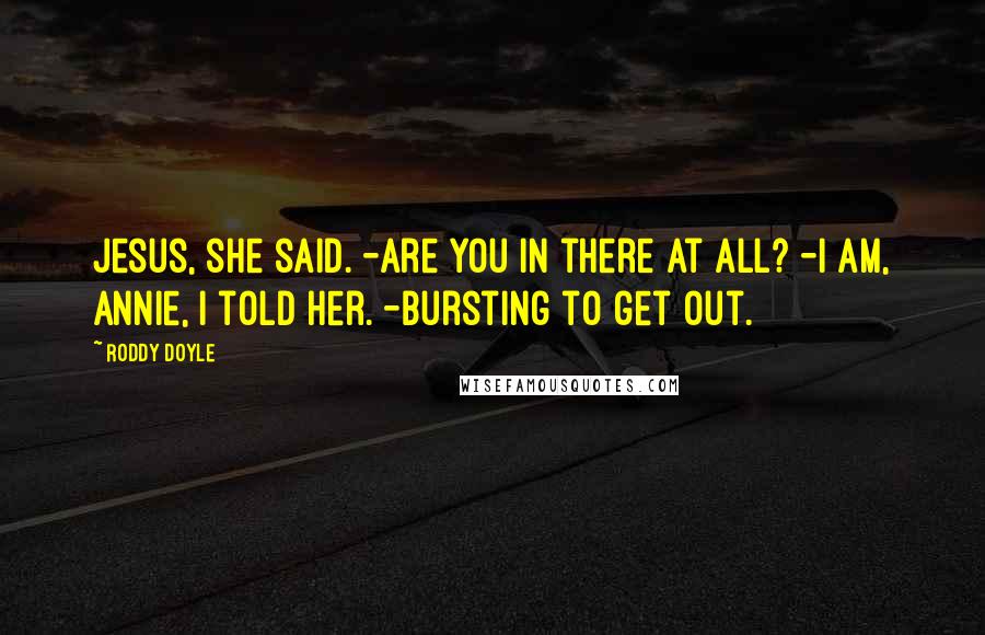 Roddy Doyle Quotes: Jesus, she said. -Are you in there at all? -I am, Annie, I told her. -Bursting to get out.