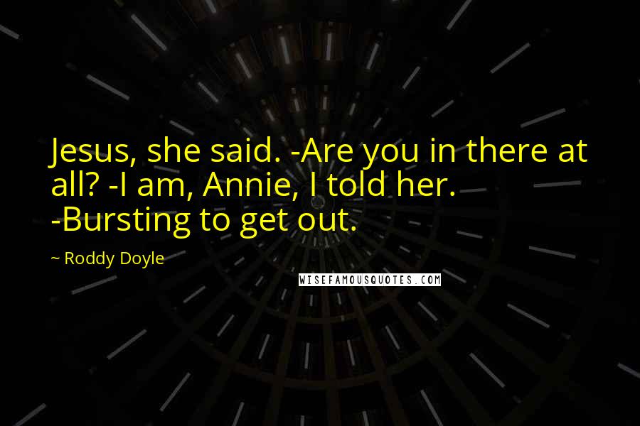 Roddy Doyle Quotes: Jesus, she said. -Are you in there at all? -I am, Annie, I told her. -Bursting to get out.