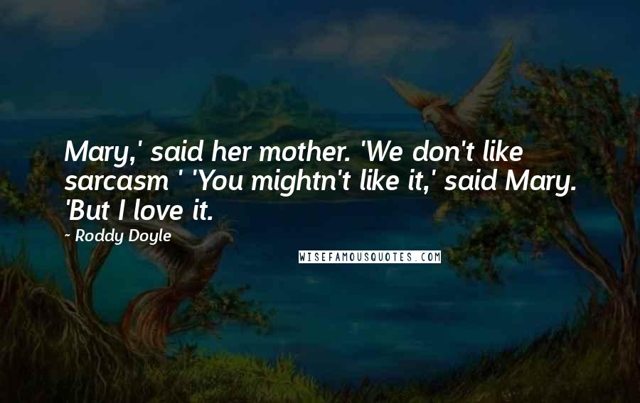 Roddy Doyle Quotes: Mary,' said her mother. 'We don't like sarcasm ' 'You mightn't like it,' said Mary. 'But I love it.