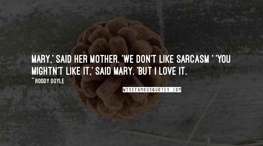 Roddy Doyle Quotes: Mary,' said her mother. 'We don't like sarcasm ' 'You mightn't like it,' said Mary. 'But I love it.