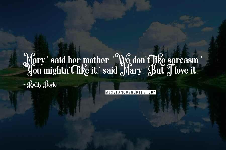 Roddy Doyle Quotes: Mary,' said her mother. 'We don't like sarcasm ' 'You mightn't like it,' said Mary. 'But I love it.