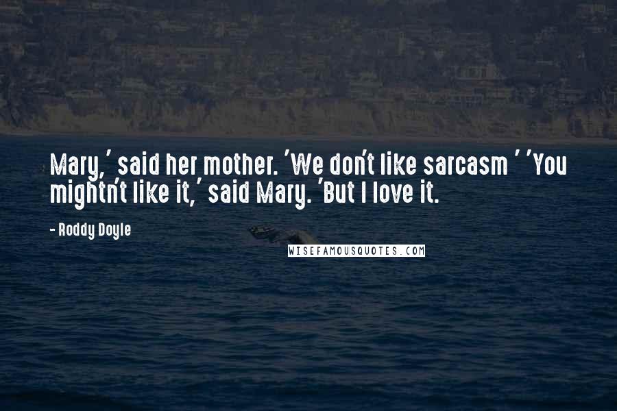 Roddy Doyle Quotes: Mary,' said her mother. 'We don't like sarcasm ' 'You mightn't like it,' said Mary. 'But I love it.