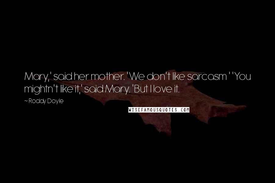 Roddy Doyle Quotes: Mary,' said her mother. 'We don't like sarcasm ' 'You mightn't like it,' said Mary. 'But I love it.