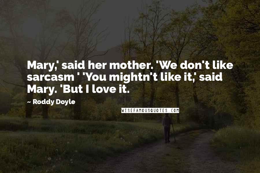 Roddy Doyle Quotes: Mary,' said her mother. 'We don't like sarcasm ' 'You mightn't like it,' said Mary. 'But I love it.