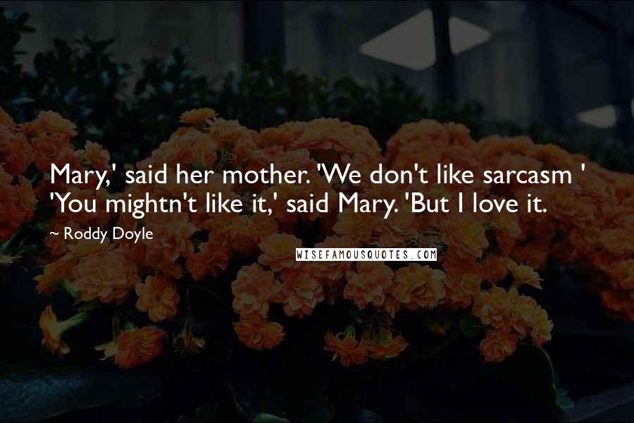 Roddy Doyle Quotes: Mary,' said her mother. 'We don't like sarcasm ' 'You mightn't like it,' said Mary. 'But I love it.