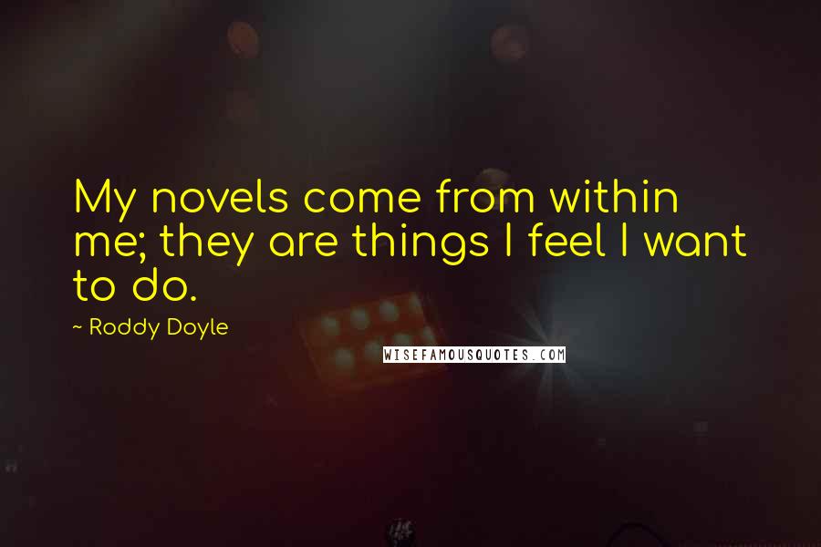 Roddy Doyle Quotes: My novels come from within me; they are things I feel I want to do.