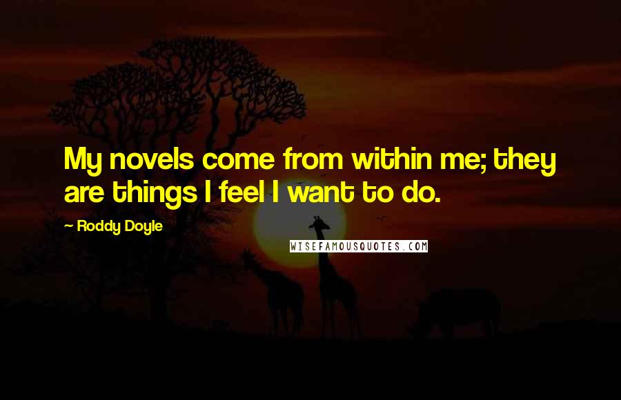 Roddy Doyle Quotes: My novels come from within me; they are things I feel I want to do.