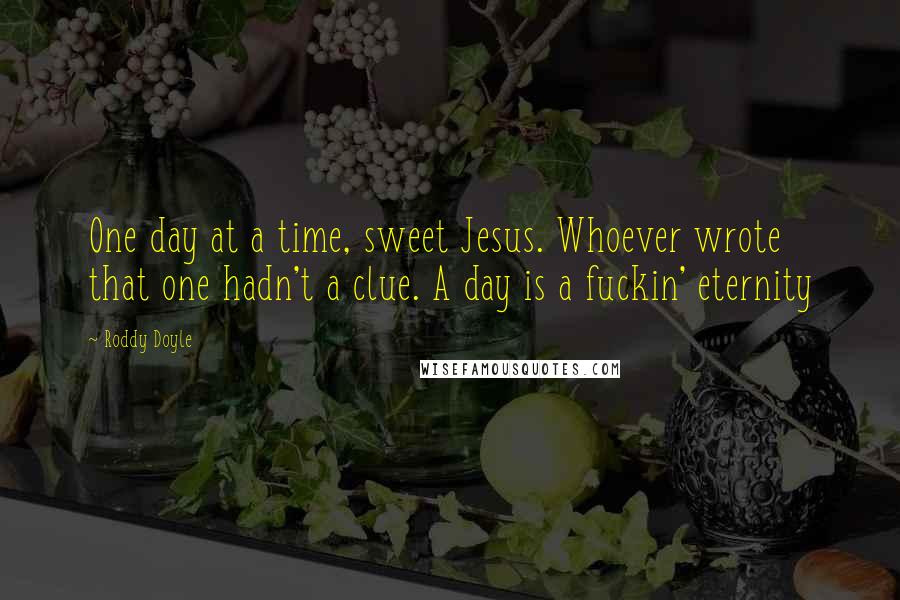 Roddy Doyle Quotes: One day at a time, sweet Jesus. Whoever wrote that one hadn't a clue. A day is a fuckin' eternity