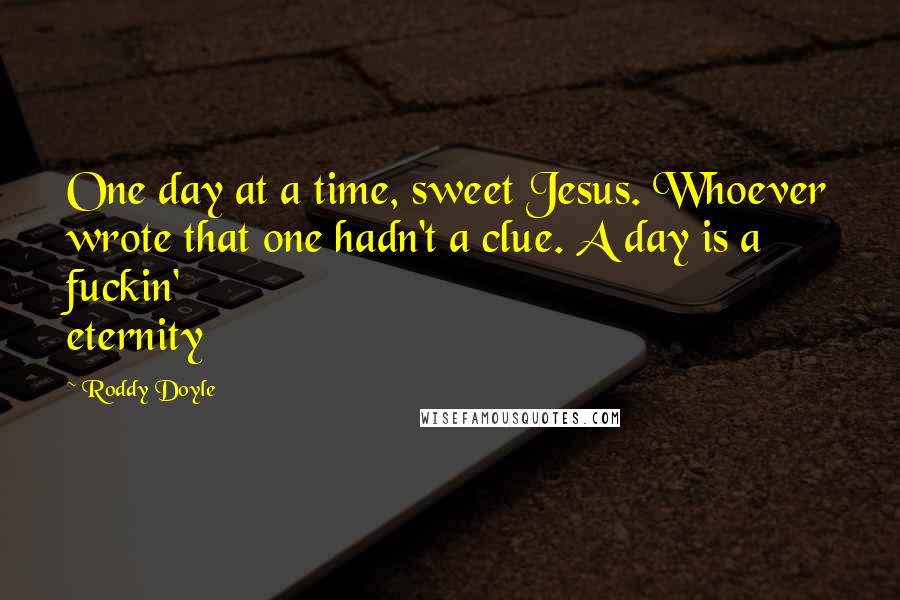 Roddy Doyle Quotes: One day at a time, sweet Jesus. Whoever wrote that one hadn't a clue. A day is a fuckin' eternity