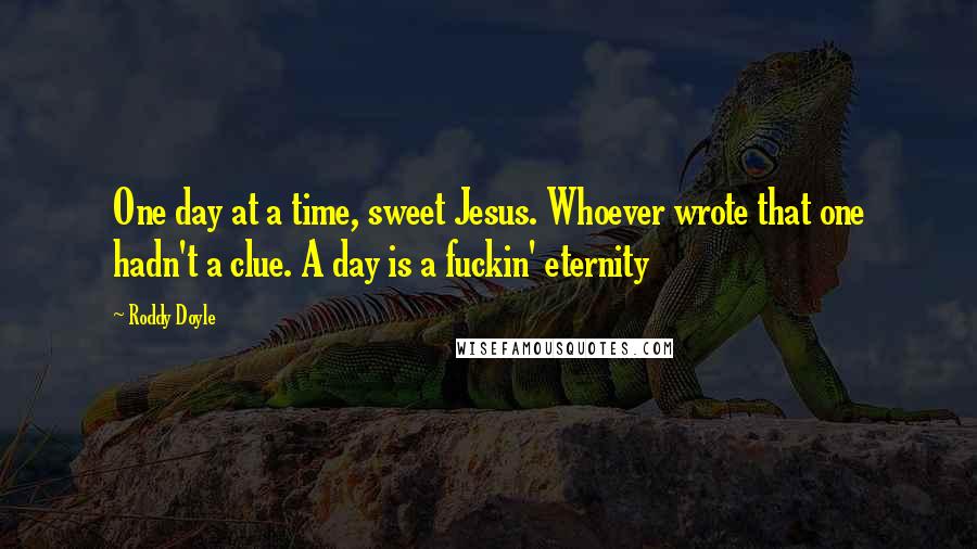 Roddy Doyle Quotes: One day at a time, sweet Jesus. Whoever wrote that one hadn't a clue. A day is a fuckin' eternity