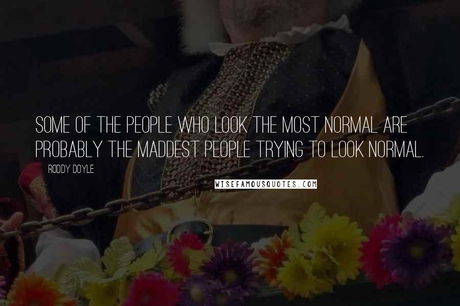 Roddy Doyle Quotes: Some of the people who look the most normal are probably the maddest people trying to look normal.