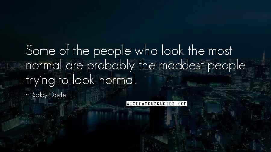 Roddy Doyle Quotes: Some of the people who look the most normal are probably the maddest people trying to look normal.