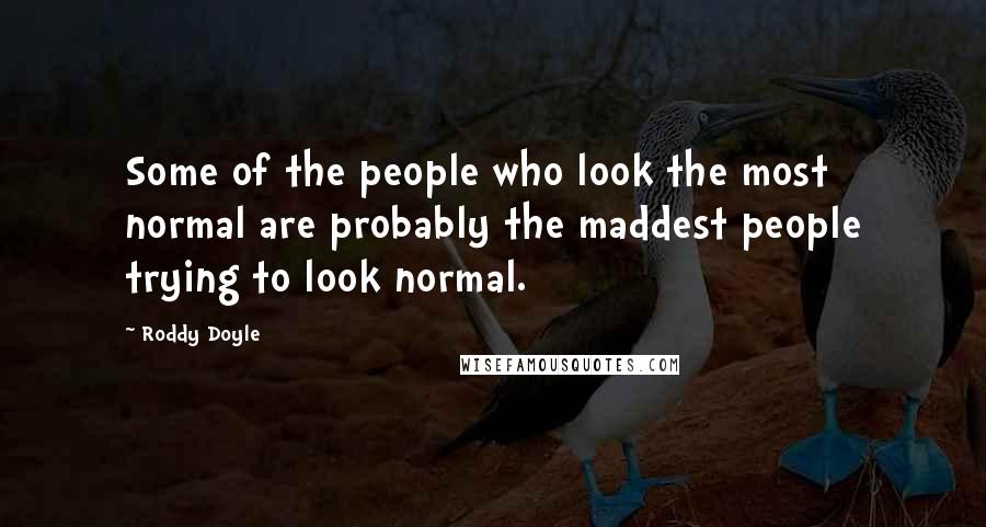 Roddy Doyle Quotes: Some of the people who look the most normal are probably the maddest people trying to look normal.