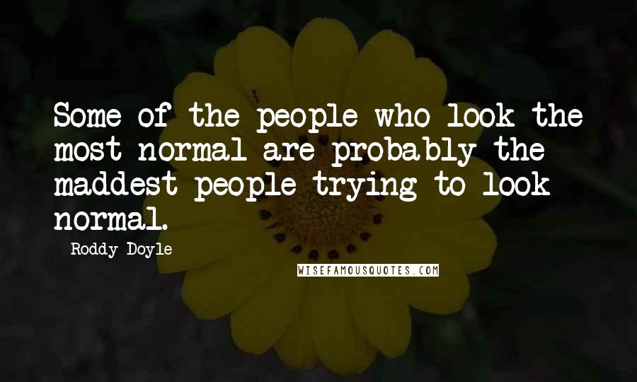 Roddy Doyle Quotes: Some of the people who look the most normal are probably the maddest people trying to look normal.