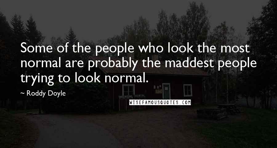 Roddy Doyle Quotes: Some of the people who look the most normal are probably the maddest people trying to look normal.