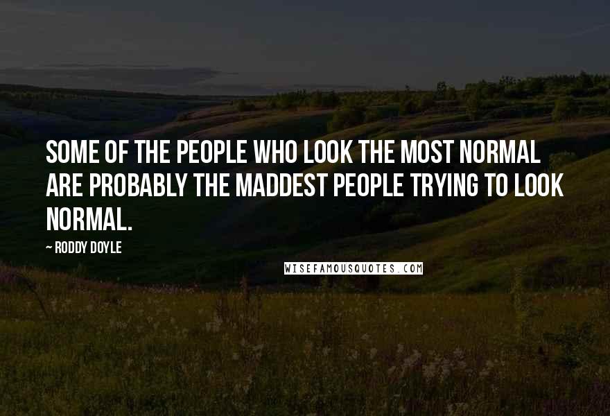 Roddy Doyle Quotes: Some of the people who look the most normal are probably the maddest people trying to look normal.