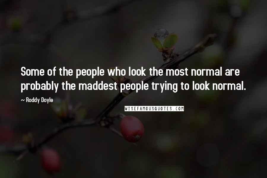 Roddy Doyle Quotes: Some of the people who look the most normal are probably the maddest people trying to look normal.