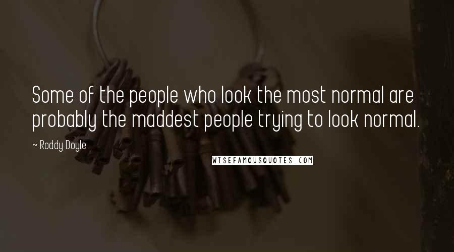 Roddy Doyle Quotes: Some of the people who look the most normal are probably the maddest people trying to look normal.