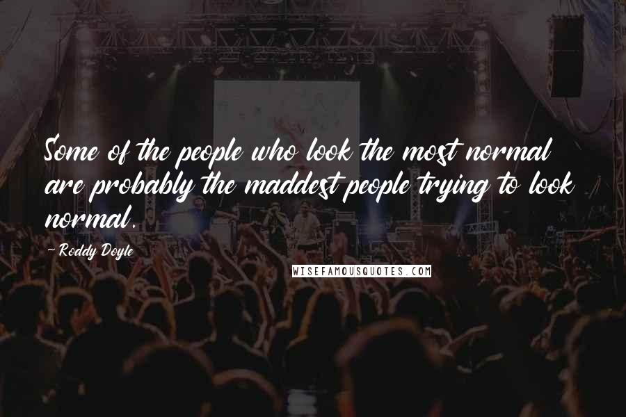 Roddy Doyle Quotes: Some of the people who look the most normal are probably the maddest people trying to look normal.