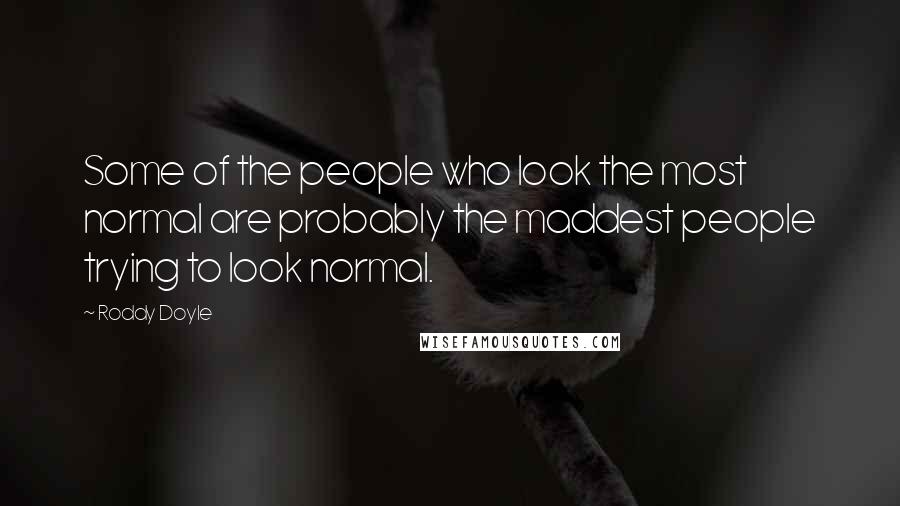 Roddy Doyle Quotes: Some of the people who look the most normal are probably the maddest people trying to look normal.