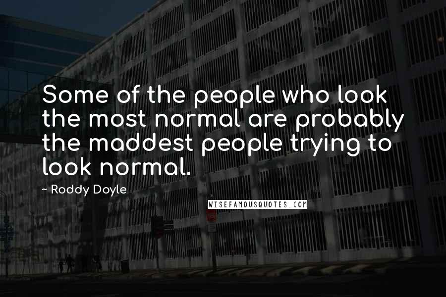 Roddy Doyle Quotes: Some of the people who look the most normal are probably the maddest people trying to look normal.