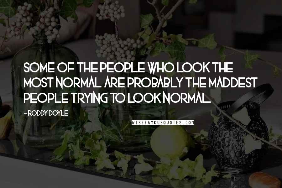 Roddy Doyle Quotes: Some of the people who look the most normal are probably the maddest people trying to look normal.