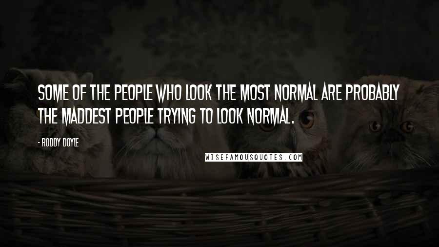 Roddy Doyle Quotes: Some of the people who look the most normal are probably the maddest people trying to look normal.