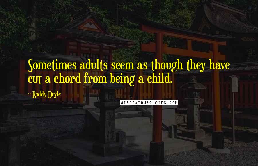 Roddy Doyle Quotes: Sometimes adults seem as though they have cut a chord from being a child.