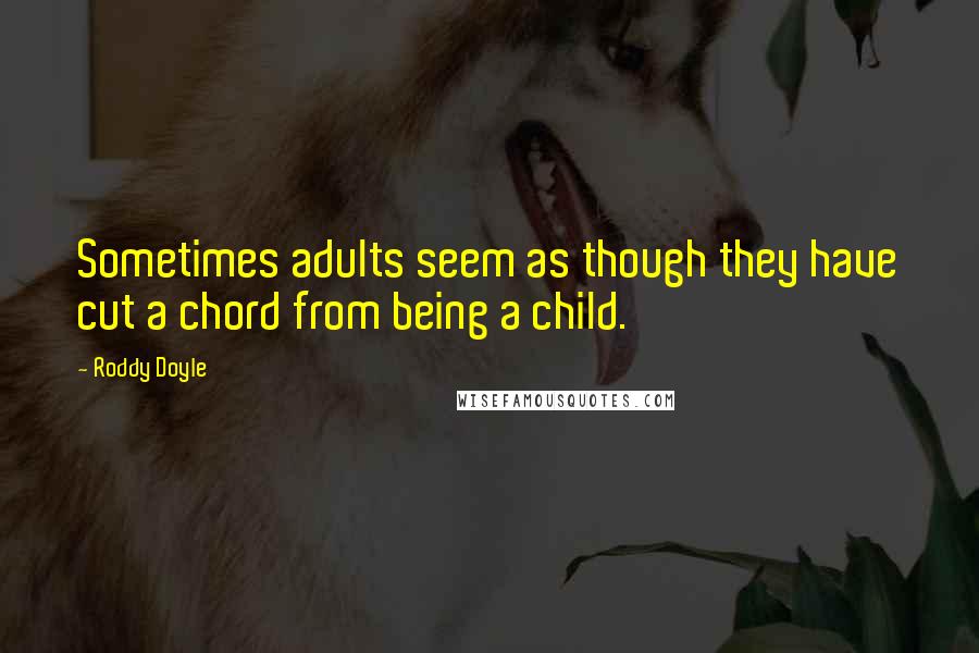 Roddy Doyle Quotes: Sometimes adults seem as though they have cut a chord from being a child.