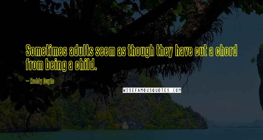 Roddy Doyle Quotes: Sometimes adults seem as though they have cut a chord from being a child.