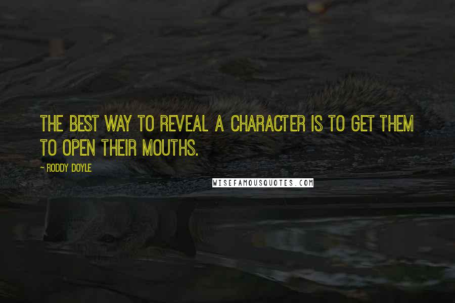 Roddy Doyle Quotes: The best way to reveal a character is to get them to open their mouths.