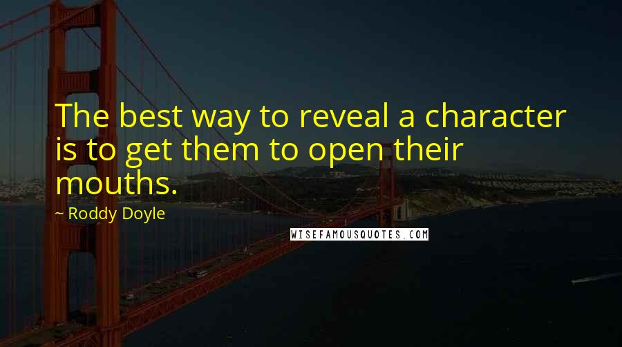 Roddy Doyle Quotes: The best way to reveal a character is to get them to open their mouths.