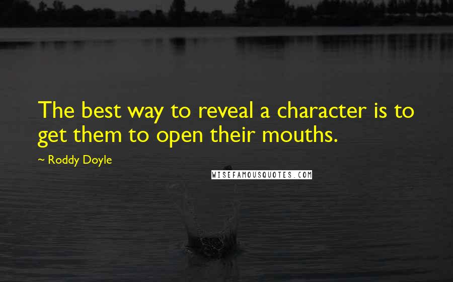 Roddy Doyle Quotes: The best way to reveal a character is to get them to open their mouths.