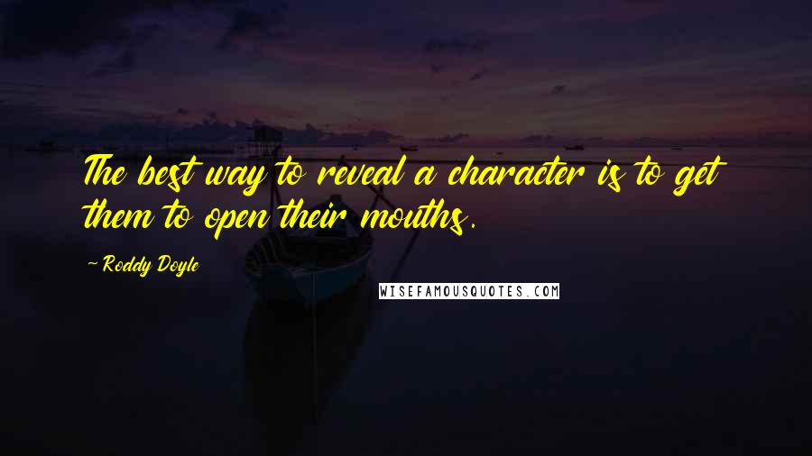 Roddy Doyle Quotes: The best way to reveal a character is to get them to open their mouths.