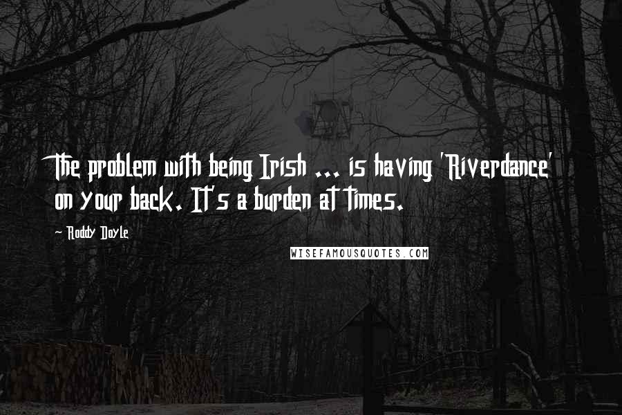 Roddy Doyle Quotes: The problem with being Irish ... is having 'Riverdance' on your back. It's a burden at times.