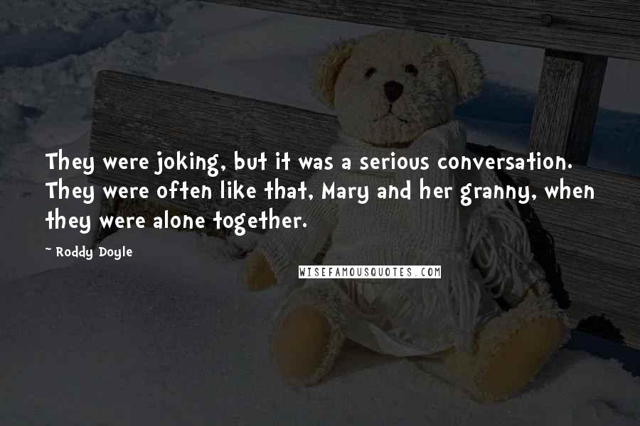 Roddy Doyle Quotes: They were joking, but it was a serious conversation. They were often like that, Mary and her granny, when they were alone together.